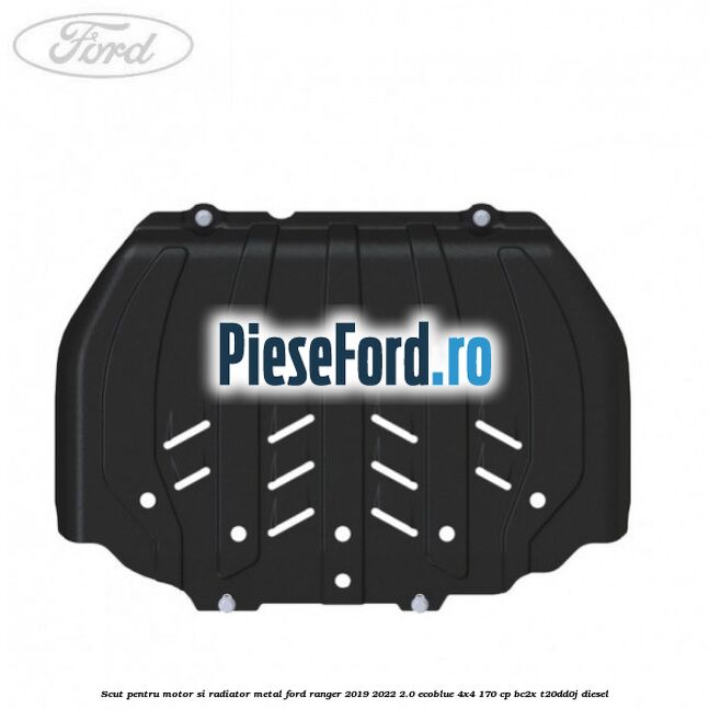 Scut pentru motor si radiator metal Ford Ranger 2019-2022 2.0 EcoBlue 4x4 170 cp Scut pentru motor si radiator metal Ford Ranger 2019-2022 2.0 EcoBlue 4x4 170 cp BC2X, T20DD0J diesel