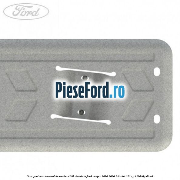 Scut pentru rezervorul de combustibil aluminiu Ford Ranger 2016-2020 2.2 TDCi 131 cp T22DD0P diesel
