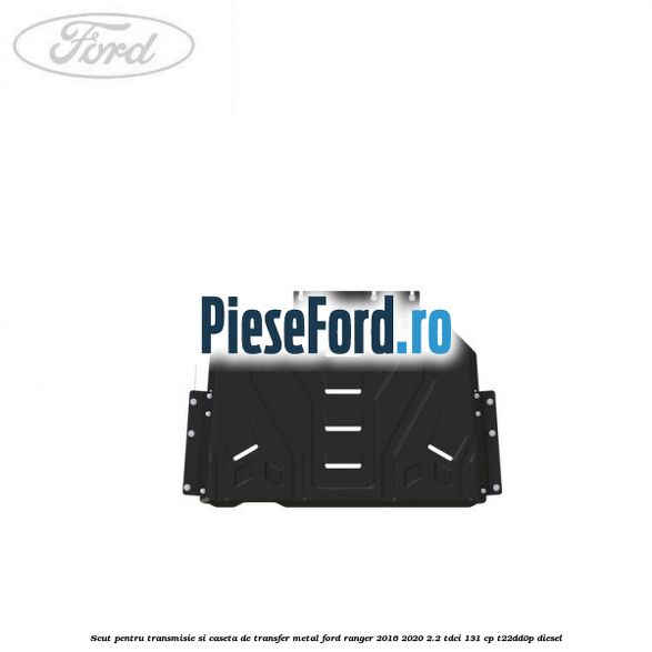 Scut pentru transmisie si caseta de transfer metal Ford Ranger 2016-2020 2.2 TDCi 131 cp T22DD0P diesel