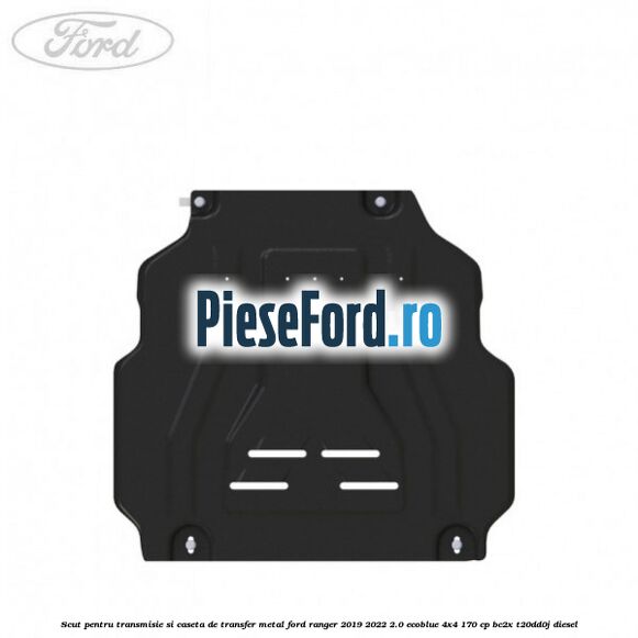 Scut pentru transmisie si caseta de transfer metal Ford Ranger 2019-2022 2.0 EcoBlue 4x4 170 cp BC2X, T20DD0J diesel
