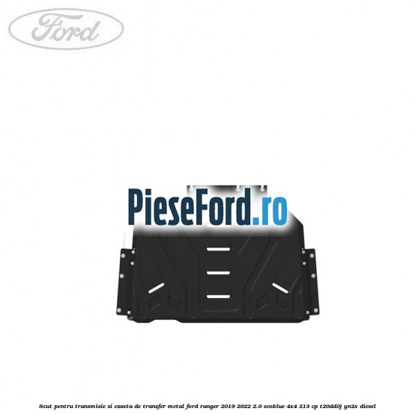 Scut pentru transmisie si caseta de transfer metal Ford Ranger 2019-2022 2.0 EcoBlue 4x4 213 cp T20DD0J, YN2X diesel