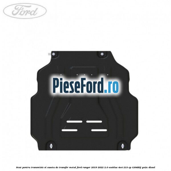 Scut pentru transmisie si caseta de transfer metal Ford Ranger 2019-2022 2.0 EcoBlue 4x4 213 cp T20DD0J, YN2X diesel
