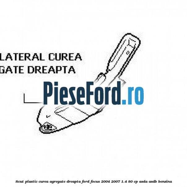 Scut plastic curea agregate dreapta Ford Focus 2004-2007 1.4 80 cp Scut plastic curea agregate dreapta Ford Focus 2004-2007 1.4 80 cp ASDA, ASDB benzina