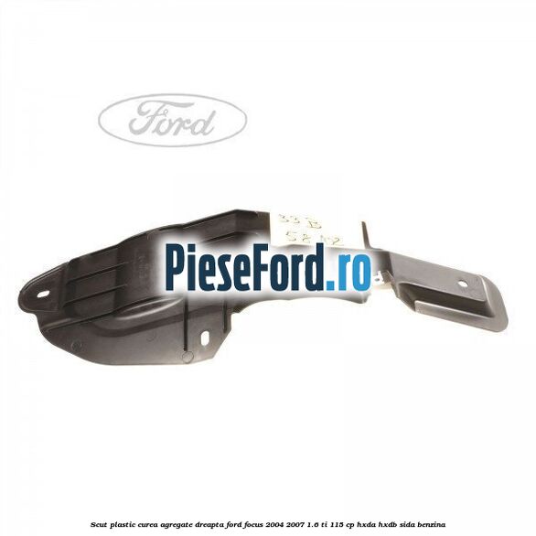 Scut plastic curea agregate dreapta Ford Focus 2004-2007 1.6 Ti 115 cp Scut plastic curea agregate dreapta Ford Focus 2004-2007 1.6 Ti 115 cp HXDA, HXDB, SIDA benzina