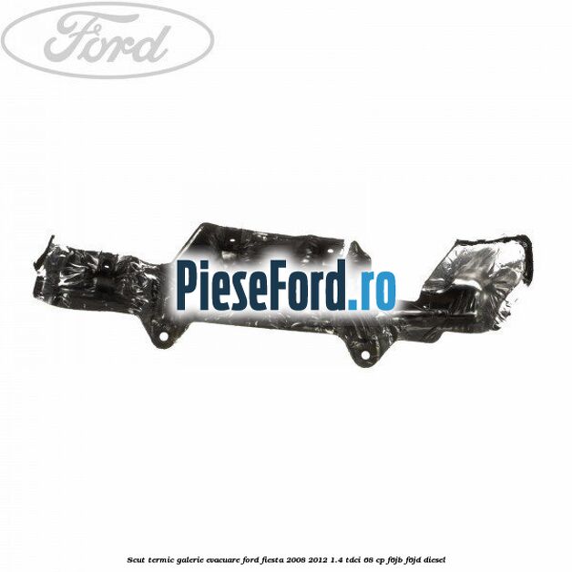Scut termic galerie evacuare Ford Fiesta 2008-2012 1.4 TDCi 68 cp F6JB, F6JD diesel