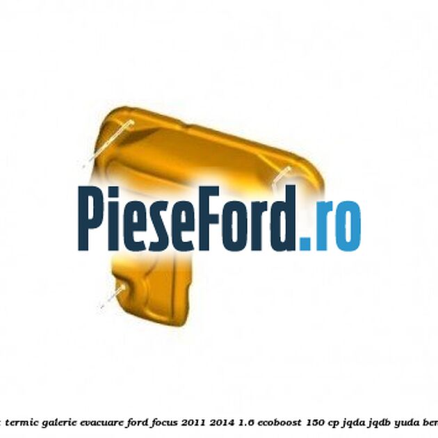 Scut termic galerie evacuare Ford Focus 2011-2014 1.6 EcoBoost 150 cp Scut termic galerie evacuare Ford Focus 2011-2014 1.6 EcoBoost 150 cp JQDA, JQDB, YUDA benzina