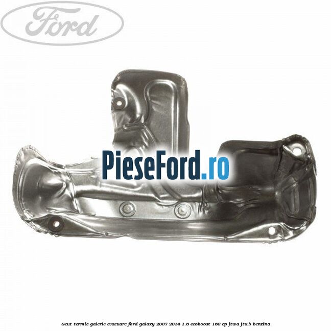 Scut termic galerie evacuare Ford Galaxy 2007-2014 1.6 EcoBoost 160 cp JTWA, JTWB benzina