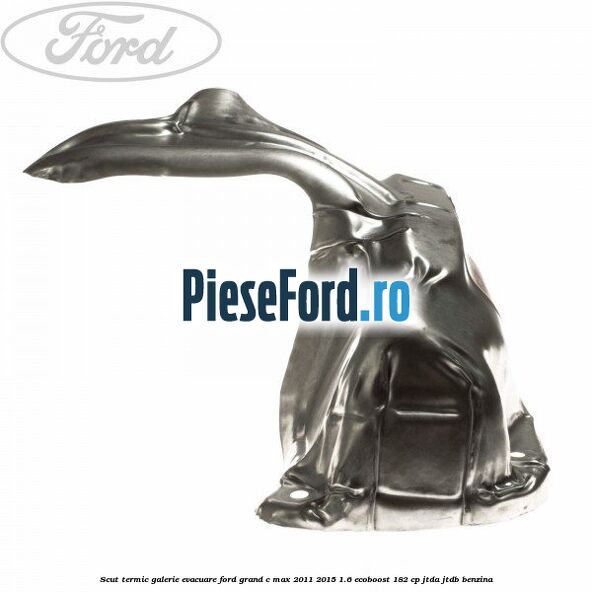 Scut termic galerie evacuare Ford Grand C-Max 2011-2015 1.6 EcoBoost 182 cp JTDA, JTDB benzina