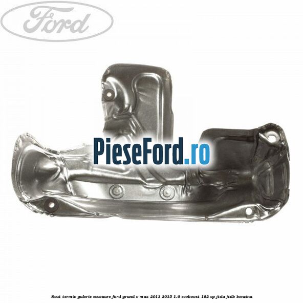 Scut termic galerie evacuare Ford Grand C-Max 2011-2015 1.6 EcoBoost 182 cp JTDA, JTDB benzina