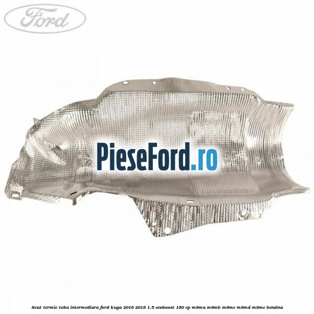 Scut termic toba intermediara Ford Kuga 2016-2018 1.5 EcoBoost 150 cp M8MA, M8MB, M8MC, M8MD, M8ME benzina