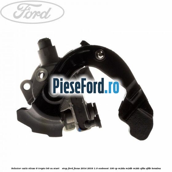 Selector cutie viteze 6 trepte B6 cu start - stop Ford Focus 2014-2018 1.0 EcoBoost 100 cp M2DA, M2DB, M2DC, SFDA, SFDB benzina