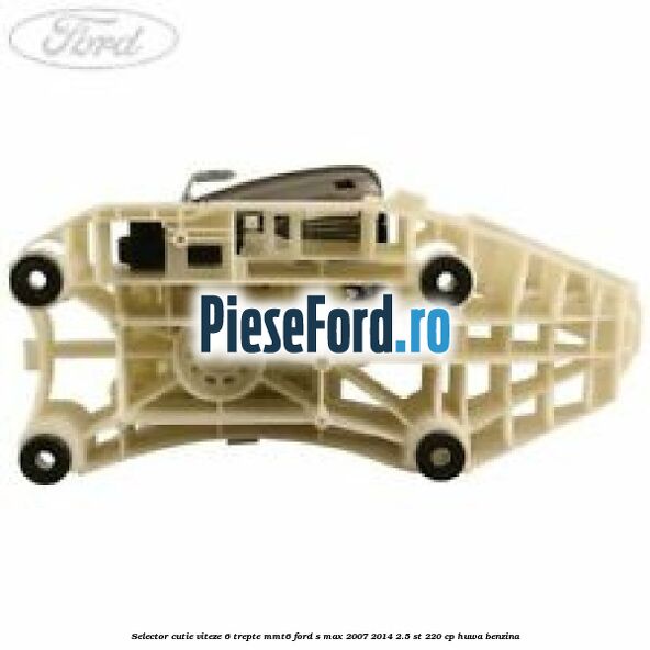 Selector cutie viteze 6 trepte MMT6 Ford S-Max 2007-2014 2.5 ST 220 cp HUWA benzina
