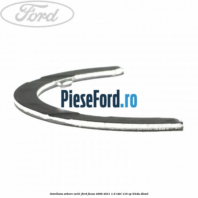 Semiluna arbore cotit Ford Focus 2008-2011 1.8 TDCi 115 cp KKDA diesel
