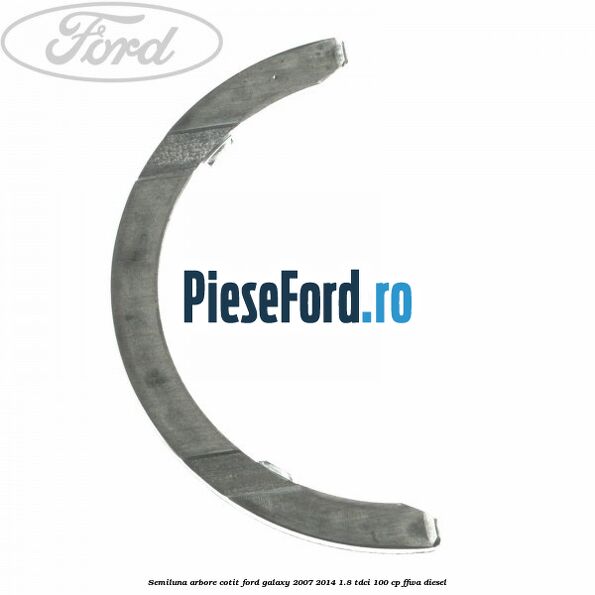 Semiluna arbore cotit Ford Galaxy 2007-2014 1.8 TDCi 100 cp FFWA diesel