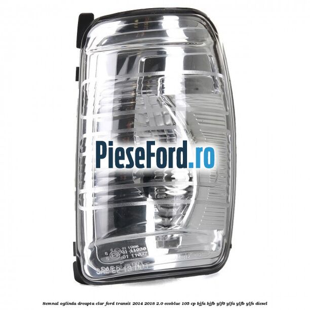 Semnal oglinda dreapta clar Ford Transit 2014-2018 2.0 EcoBlue 105 cp BJFA, BJFB, YLF6, YLFA, YLFB, YLFS diesel