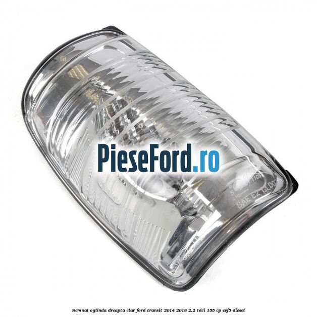 Semnal oglinda dreapta clar Ford Transit 2014-2018 2.2 TDCi 155 cp