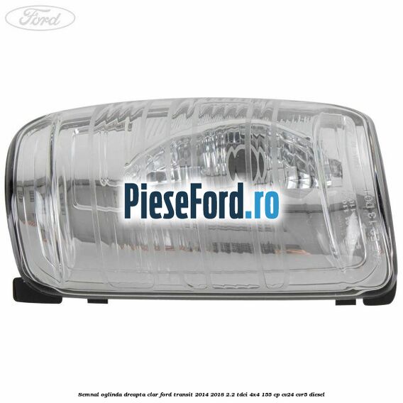 Semnal oglinda dreapta clar Ford Transit 2014-2018 2.2 TDCi 4x4 155 cp CV24, CVR5 diesel