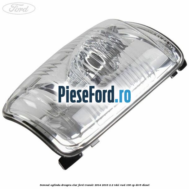Semnal oglinda dreapta clar Ford Transit 2014-2018 2.2 TDCi RWD 100 cp DRR5 diesel