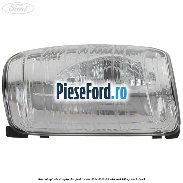 Semnal oglinda dreapta clar Ford Transit 2014-2018 2.2 TDCi RWD 135 cp Semnal oglinda dreapta clar Ford Transit 2014-2018 2.2 TDCi RWD 135 cp UHR5 diesel