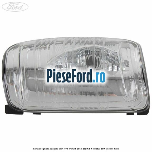 Semnal oglinda dreapta clar Ford Transit 2019-2023 2.0 EcoBlue 185 cp BCFB diesel
