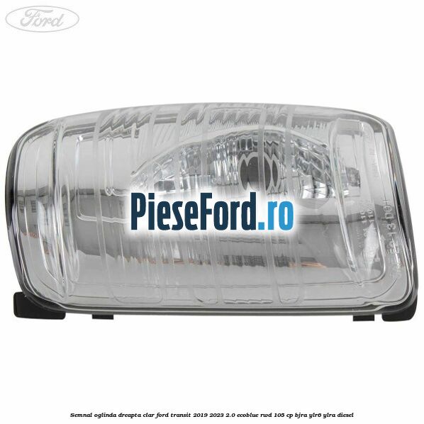 Semnal oglinda dreapta clar Ford Transit 2019-2023 2.0 EcoBlue RWD 105 cp BJRA, YLR6, YLRA diesel