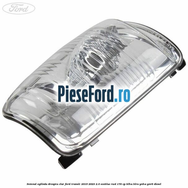 Semnal oglinda dreapta clar Ford Transit 2019-2023 2.0 EcoBlue RWD 170 cp BLHA, BLRA, YNHA, YNR6 diesel