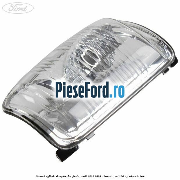 Semnal oglinda dreapta clar Ford Transit 2019-2023 E-TRANSIT RWD 184  cp C0RA electric