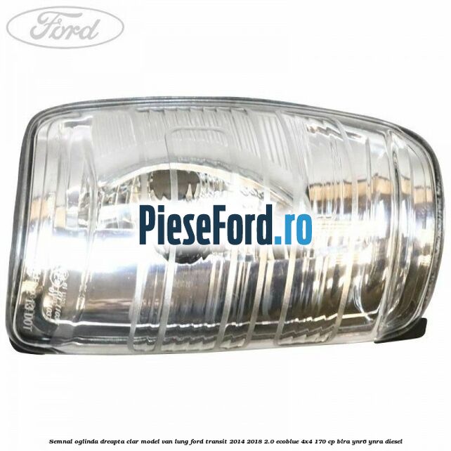 Semnal oglinda dreapta clar model VAN lung Ford Transit 2014-2018 2.0 EcoBlue 4x4 170 cp Semnal oglinda dreapta clar model VAN lung Ford Transit 2014-2018 2.0 EcoBlue 4x4 170 cp BLRA, YNR6, YNRA diesel
