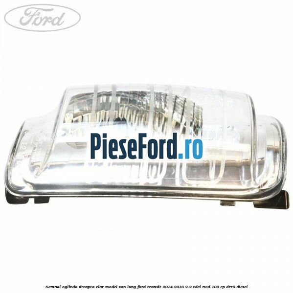 Semnal oglinda dreapta clar model VAN lung Ford Transit 2014-2018 2.2 TDCi RWD 100 cp Semnal oglinda dreapta clar model VAN lung Ford Transit 2014-2018 2.2 TDCi RWD 100 cp DRR5 diesel
