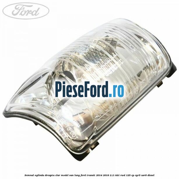 Semnal oglinda dreapta clar model VAN lung Ford Transit 2014-2018 2.2 TDCi RWD 125 cp CYR5, USR6 diesel
