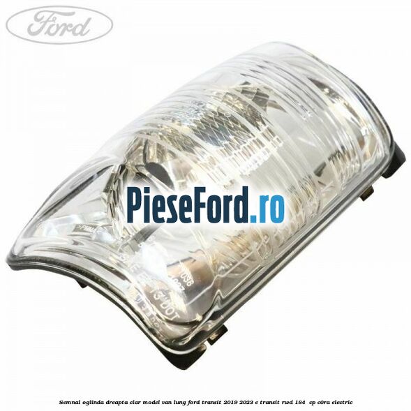 Semnal oglinda dreapta clar model VAN lung Ford Transit 2019-2023 E-TRANSIT RWD 184  cp C0RA electric