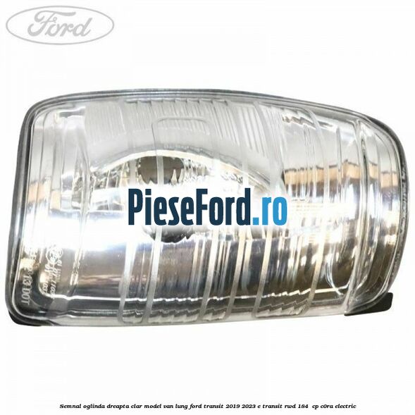 Semnal oglinda dreapta clar model VAN lung Ford Transit 2019-2023 E-TRANSIT RWD 184  cp C0RA electric