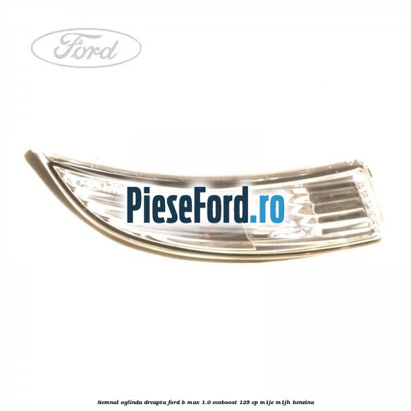 Semnal oglinda dreapta Ford B-Max 1.0 EcoBoost 125 cp Semnal oglinda dreapta Ford B-Max 1.0 EcoBoost 125 cp M1JE, M1JH benzina