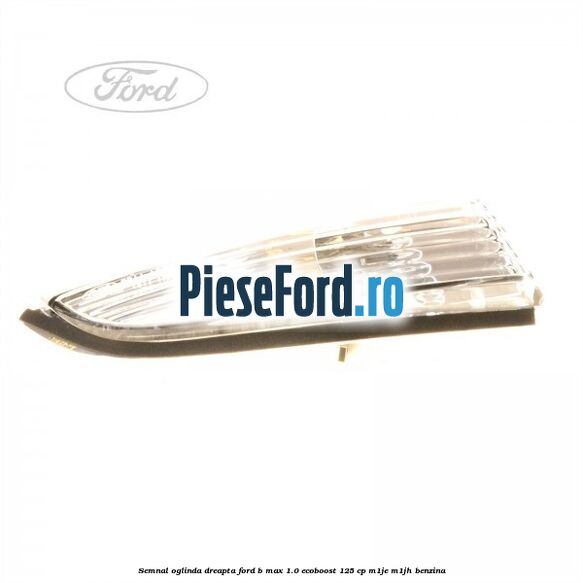 Semnal oglinda dreapta Ford B-Max 1.0 EcoBoost 125 cp Semnal oglinda dreapta Ford B-Max 1.0 EcoBoost 125 cp M1JE, M1JH benzina