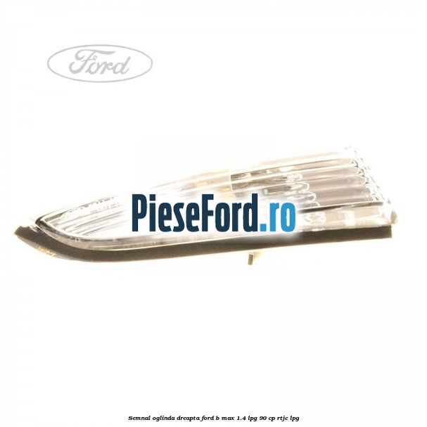 Semnal oglinda dreapta Ford B-Max 1.4 LPG 90 cp RTJC LPG