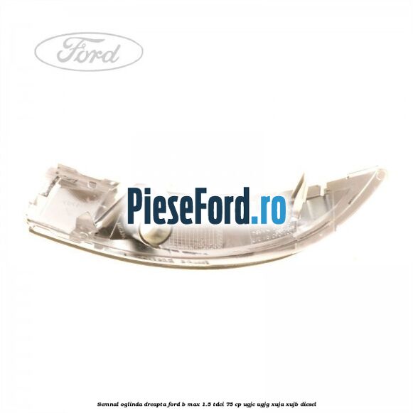 Semnal oglinda dreapta Ford B-Max 1.5 TDCi 75 cp Semnal oglinda dreapta Ford B-Max 1.5 TDCi 75 cp UGJC, UGJG, XUJA, XUJB diesel