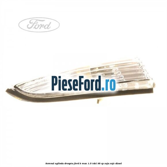 Semnal oglinda dreapta Ford B-Max 1.5 TDCi 95 cp XVJA, XVJC diesel