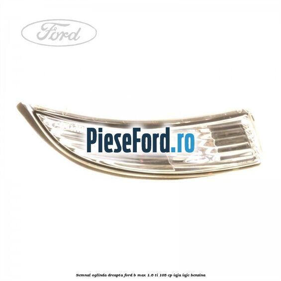Semnal oglinda dreapta Ford B-Max 1.6 Ti 105 cp IQJA, IQJC benzina