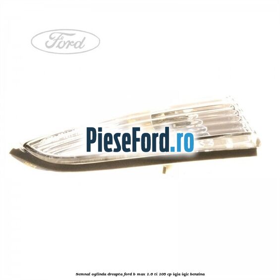 Semnal oglinda dreapta Ford B-Max 1.6 Ti 105 cp IQJA, IQJC benzina