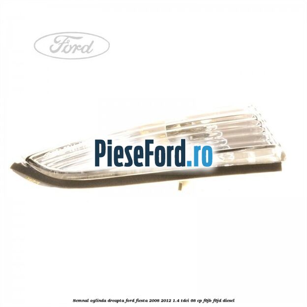 Semnal oglinda dreapta Ford Fiesta 2008-2012 1.4 TDCi 68 cp F6JB, F6JD diesel
