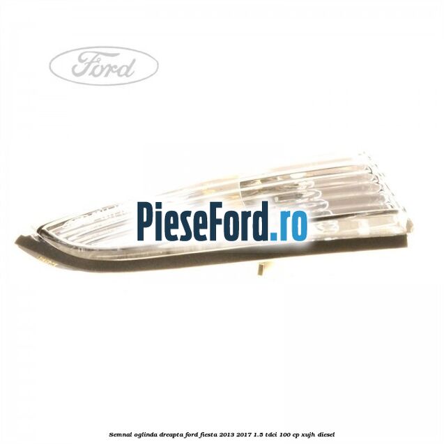 Semnal oglinda dreapta Ford Fiesta 2013-2017 1.5 TDCi 100 cp XUJH diesel
