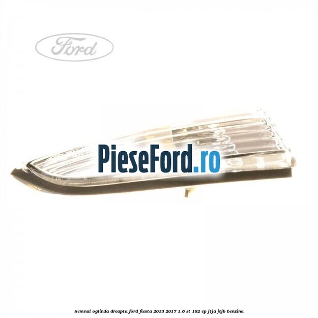 Semnal oglinda dreapta Ford Fiesta 2013-2017 1.6 ST 182 cp JTJA, JTJB benzina