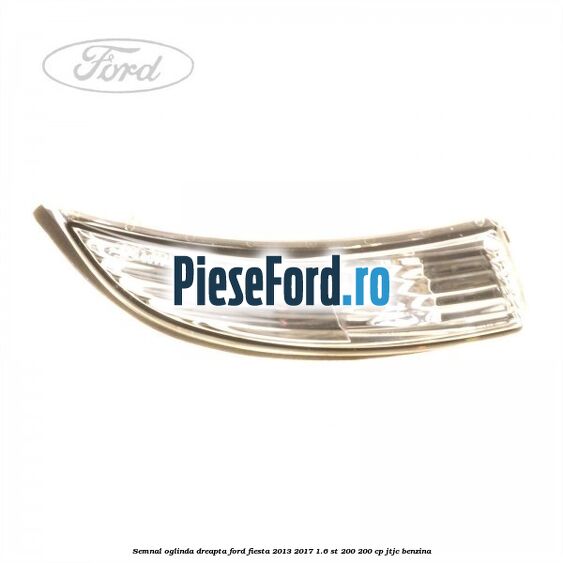 Semnal oglinda dreapta Ford Fiesta 2013-2017 1.6 ST 200 200 cp JTJC benzina