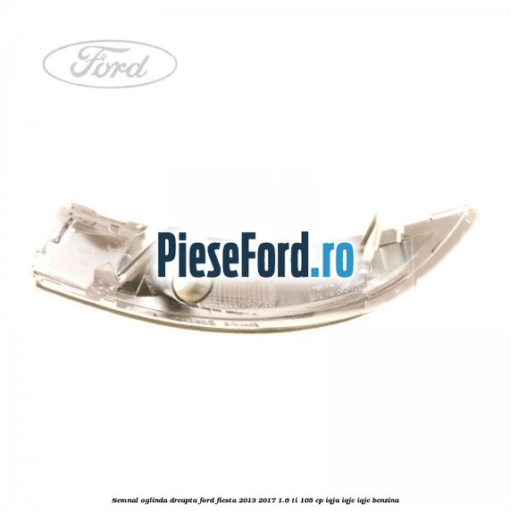 Semnal oglinda dreapta Ford Fiesta 2013-2017 1.6 Ti 105 cp IQJA, IQJC, IQJE benzina