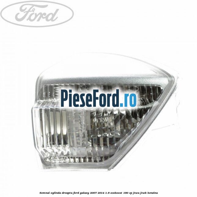 Semnal oglinda dreapta Ford Galaxy 2007-2014 1.6 EcoBoost 160 cp JTWA, JTWB benzina