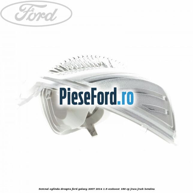 Semnal oglinda dreapta Ford Galaxy 2007-2014 1.6 EcoBoost 160 cp JTWA, JTWB benzina
