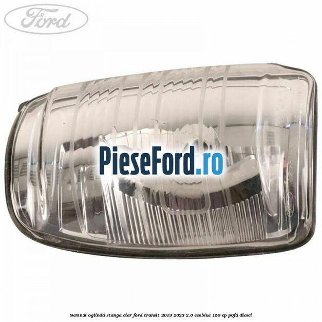 Semnal oglinda stanga clar Ford Transit 2019-2023 2.0 EcoBlue 150 cp P0FA diesel