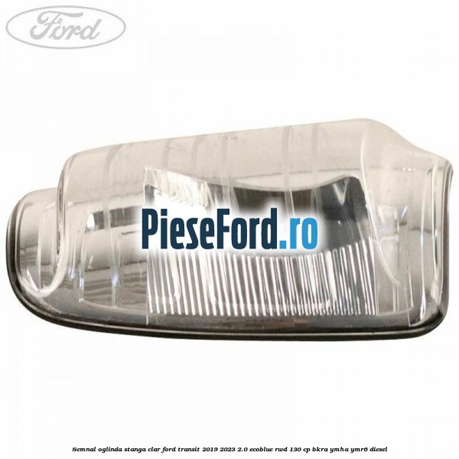 Semnal oglinda stanga clar Ford Transit 2019-2023 2.0 EcoBlue RWD 130 cp BKRA, YMHA, YMR6 diesel