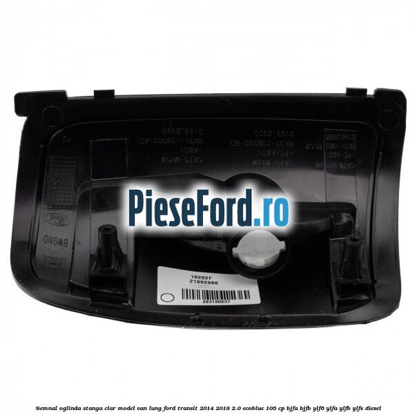 Semnal oglinda stanga clar model VAN lung Ford Transit 2014-2018 2.0 EcoBlue 105 cp BJFA, BJFB, YLF6, YLFA, YLFB, YLFS diesel