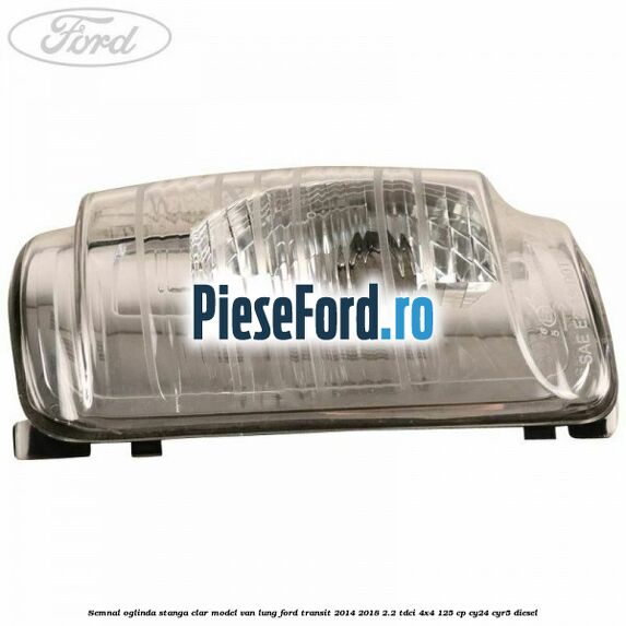 Semnal oglinda stanga clar model VAN lung Ford Transit 2014-2018 2.2 TDCi 4x4 125 cp Semnal oglinda stanga clar model VAN lung Ford Transit 2014-2018 2.2 TDCi 4x4 125 cp CY24, CYR5 diesel
